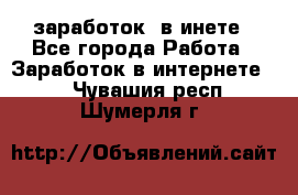  заработок  в инете - Все города Работа » Заработок в интернете   . Чувашия респ.,Шумерля г.